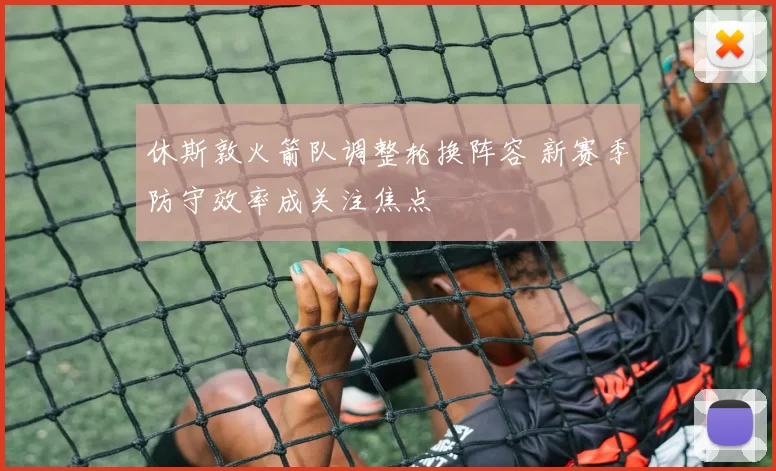 休斯敦火箭队调整轮换阵容 新赛季防守效率成关注焦点