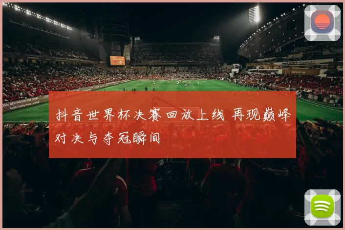 抖音世界杯决赛回放上线 再现巅峰对决与夺冠瞬间