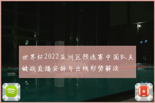世界杯2022亚洲区预选赛中国队关键战直播安排与出线形势解读