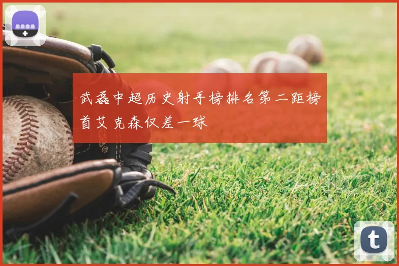 武磊中超历史射手榜排名第二距榜首艾克森仅差一球