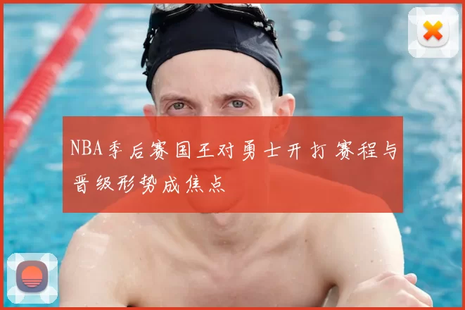 NBA季后赛国王对勇士开打 赛程与晋级形势成焦点