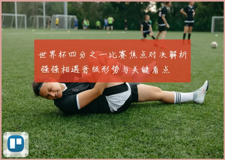世界杯四分之一比赛焦点对决解析 强强相遇晋级形势与关键看点