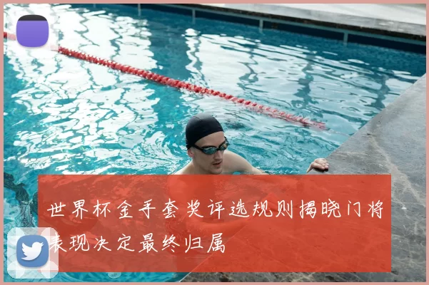 世界杯金手套奖评选规则揭晓门将表现决定最终归属