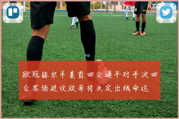 欧冠赫尔辛基首回合逼平对手次回合客场进攻效率将决定出线命运