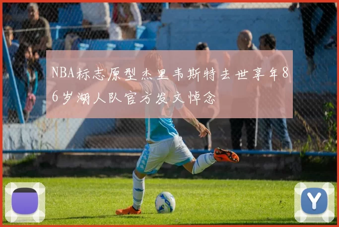 NBA标志原型杰里韦斯特去世享年86岁湖人队官方发文悼念