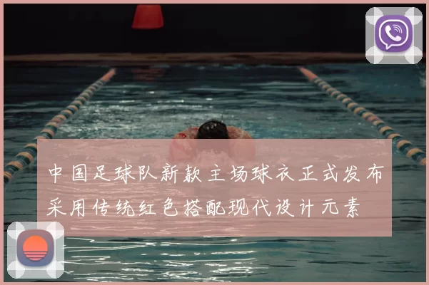 中国足球队新款主场球衣正式发布采用传统红色搭配现代设计元素