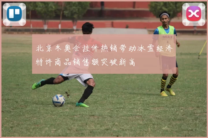 北京冬奥会挂件热销带动冰雪经济特许商品销售额突破新高