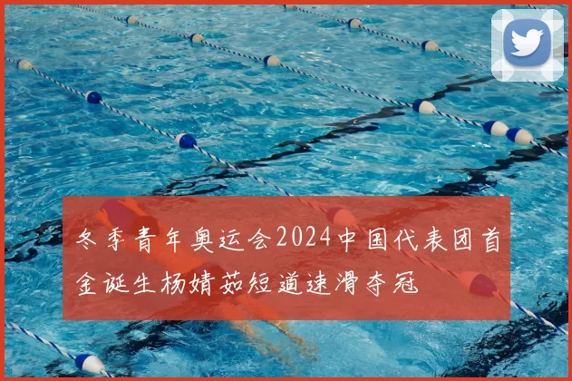 冬季青年奥运会2024中国代表团首金诞生杨婧茹短道速滑夺冠