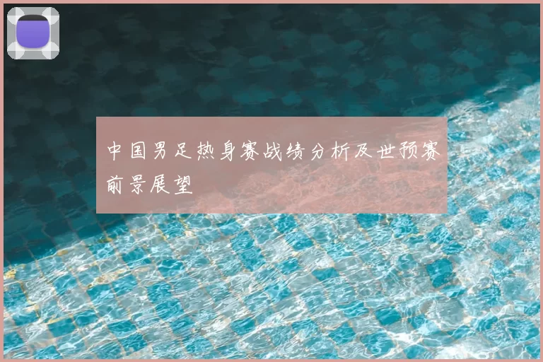 中国男足热身赛战绩分析及世预赛前景展望