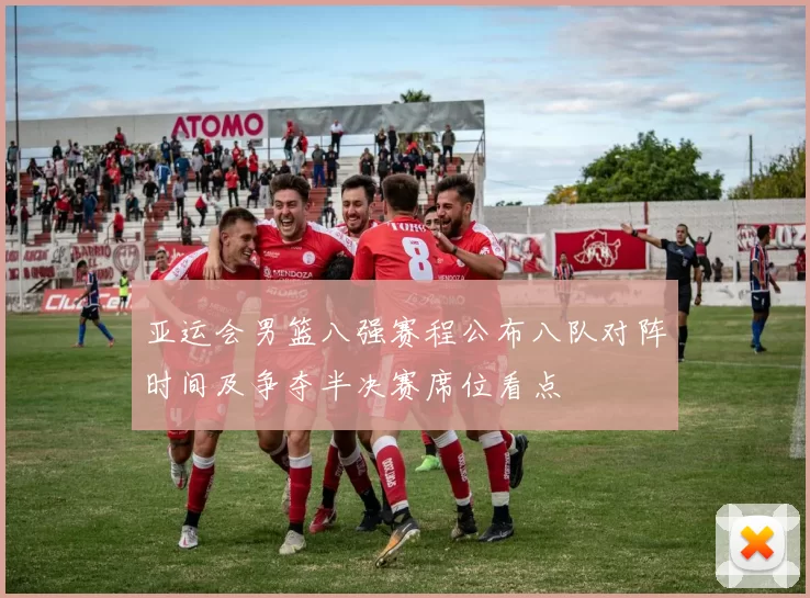 亚运会男篮八强赛程公布八队对阵时间及争夺半决赛席位看点