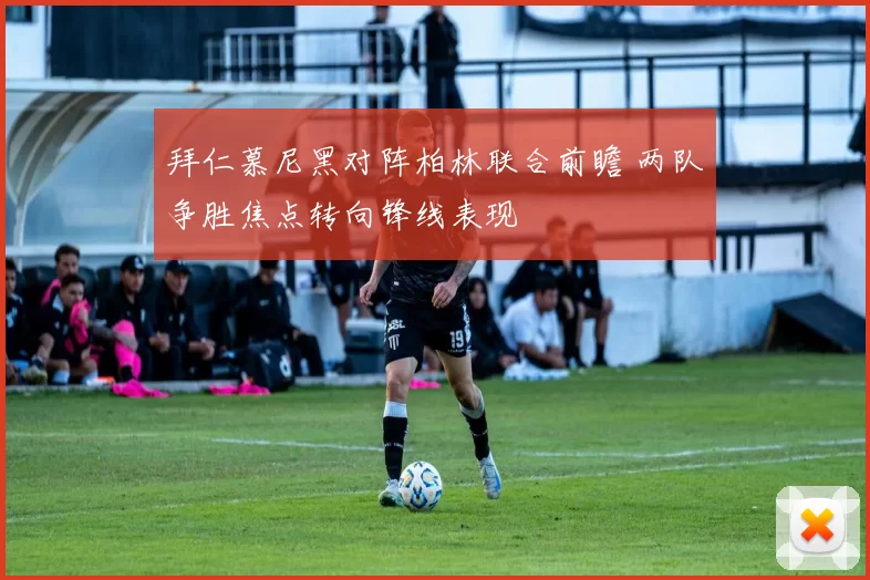 拜仁慕尼黑对阵柏林联合前瞻 两队争胜焦点转向锋线表现