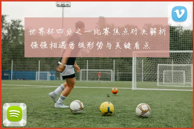 世界杯四分之一比赛焦点对决解析 强强相遇晋级形势与关键看点