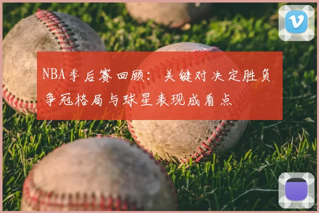 NBA季后赛回顾：关键对决定胜负 争冠格局与球星表现成看点