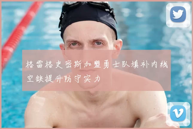 格雷格史密斯加盟勇士队填补内线空缺提升防守实力