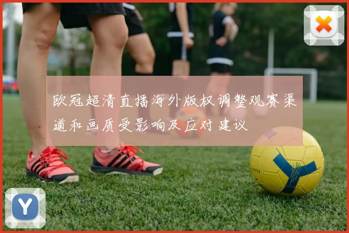 欧冠超清直播海外版权调整观赛渠道和画质受影响及应对建议