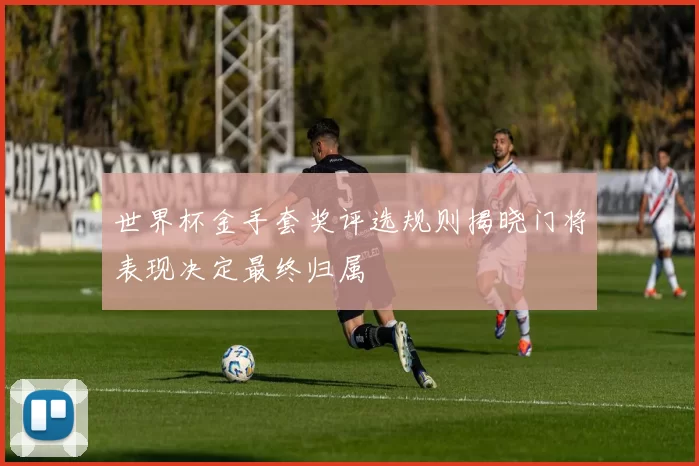 世界杯金手套奖评选规则揭晓门将表现决定最终归属