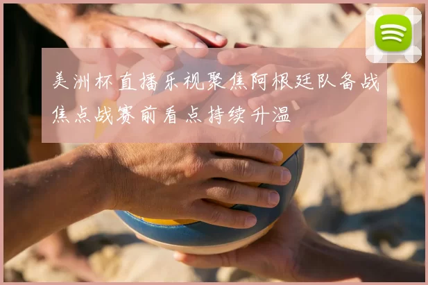 美洲杯直播乐视聚焦阿根廷队备战焦点战赛前看点持续升温