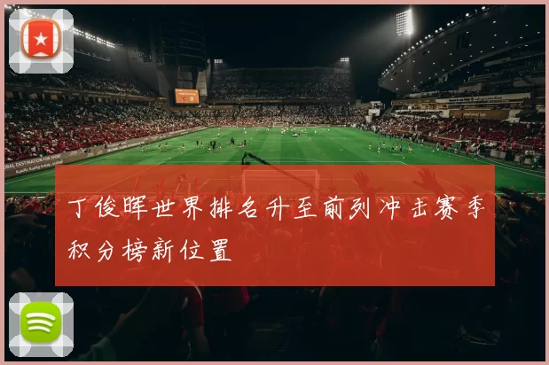 丁俊晖世界排名升至前列冲击赛季积分榜新位置
