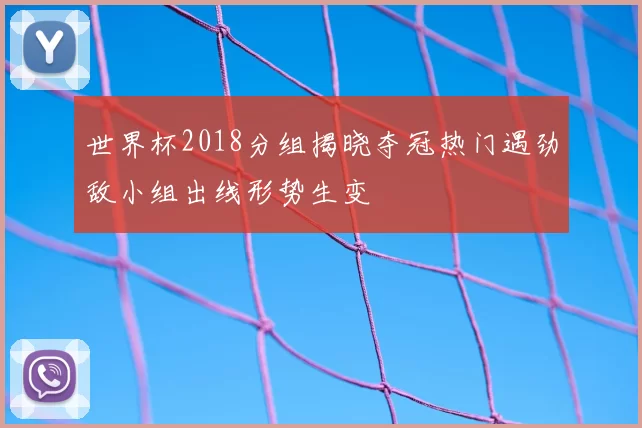 世界杯2018分组揭晓夺冠热门遇劲敌小组出线形势生变