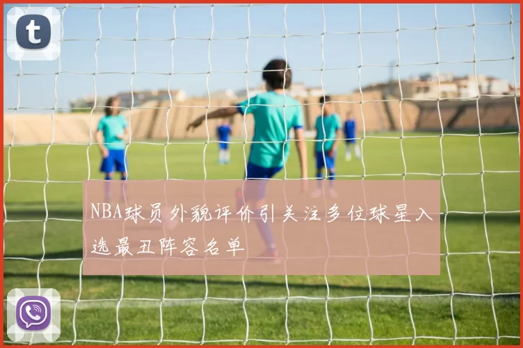 NBA球员外貌评价引关注多位球星入选最丑阵容名单