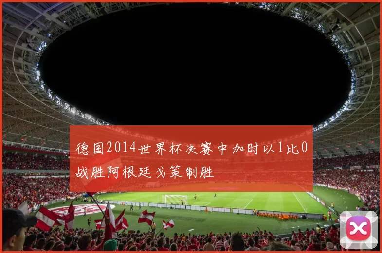 德国2014世界杯决赛中加时以1比0战胜阿根廷戈策制胜