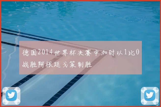 德国2014世界杯决赛中加时以1比0战胜阿根廷戈策制胜