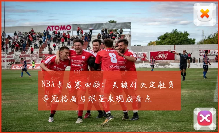 NBA季后赛回顾：关键对决定胜负 争冠格局与球星表现成看点