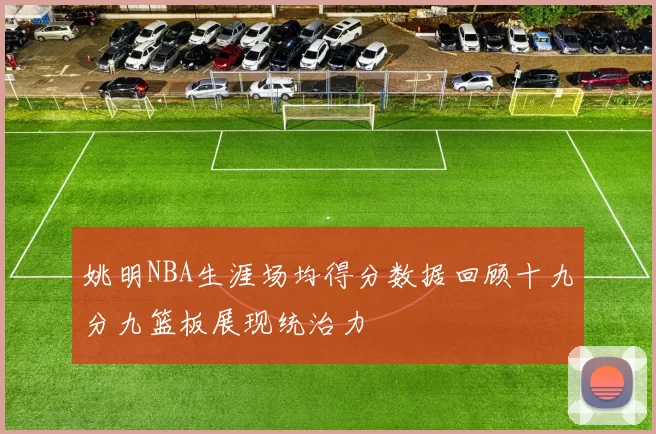 姚明NBA生涯场均得分数据回顾十九分九篮板展现统治力