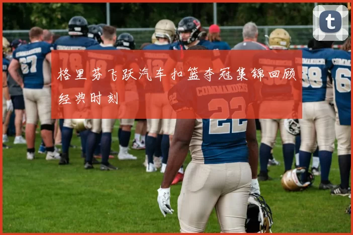 格里芬飞跃汽车扣篮夺冠集锦回顾经典时刻