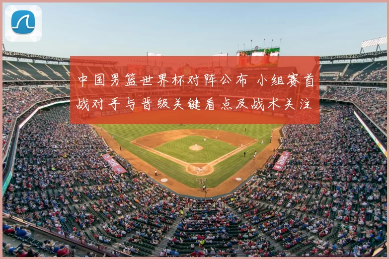 中国男篮世界杯对阵公布 小组赛首战对手与晋级关键看点及战术关注点