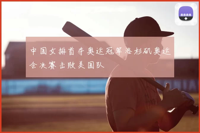 中国女排首夺奥运冠军洛杉矶奥运会决赛击败美国队