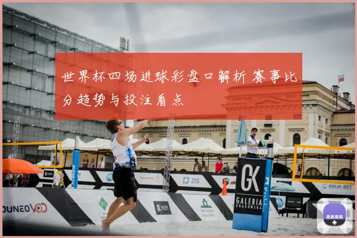 世界杯四场进球彩盘口解析 赛事比分趋势与投注看点