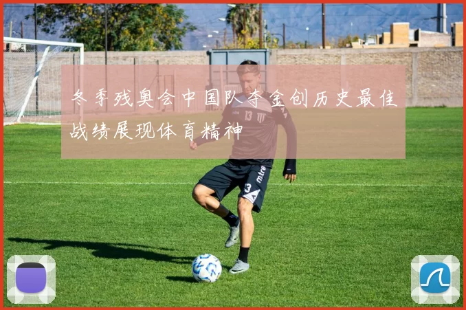 冬季残奥会中国队夺金创历史最佳战绩展现体育精神