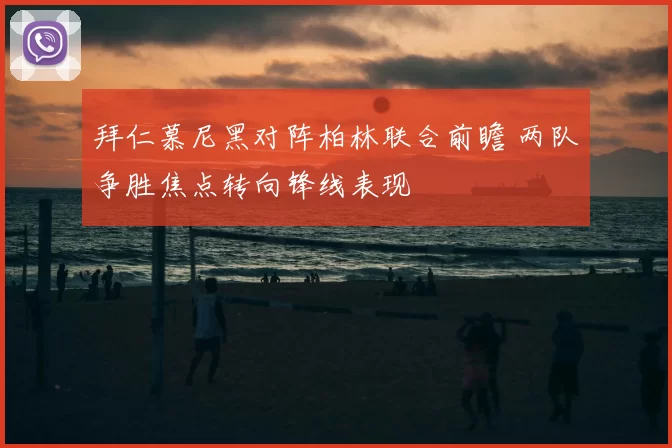 拜仁慕尼黑对阵柏林联合前瞻 两队争胜焦点转向锋线表现