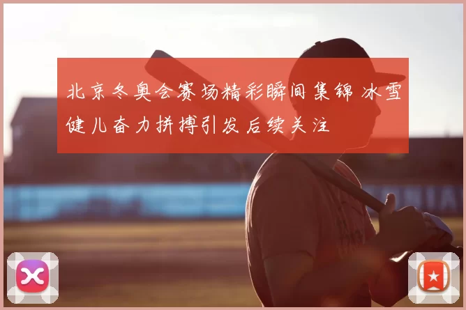 北京冬奥会赛场精彩瞬间集锦 冰雪健儿奋力拼搏引发后续关注