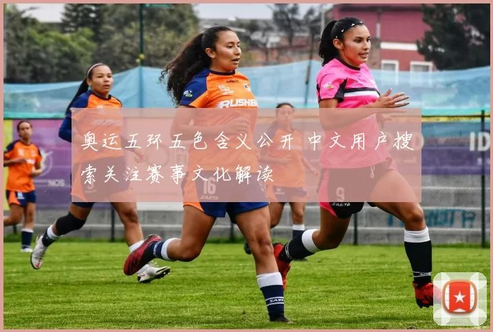 奥运五环五色含义公开 中文用户搜索关注赛事文化解读