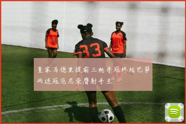 皇家马德里提前三轮夺冠终结巴萨两连冠范尼荣膺射手王