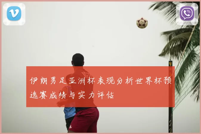 伊朗男足亚洲杯表现分析世界杯预选赛成绩与实力评估