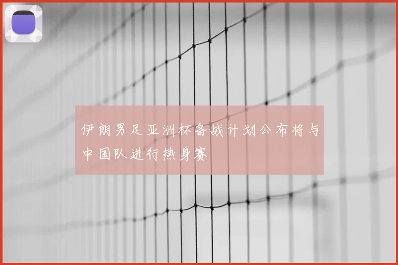 伊朗男足亚洲杯备战计划公布将与中国队进行热身赛