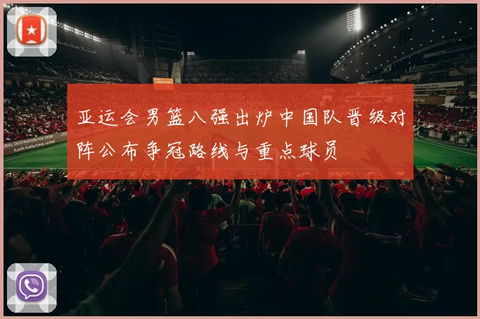 亚运会男篮八强出炉中国队晋级对阵公布争冠路线与重点球员