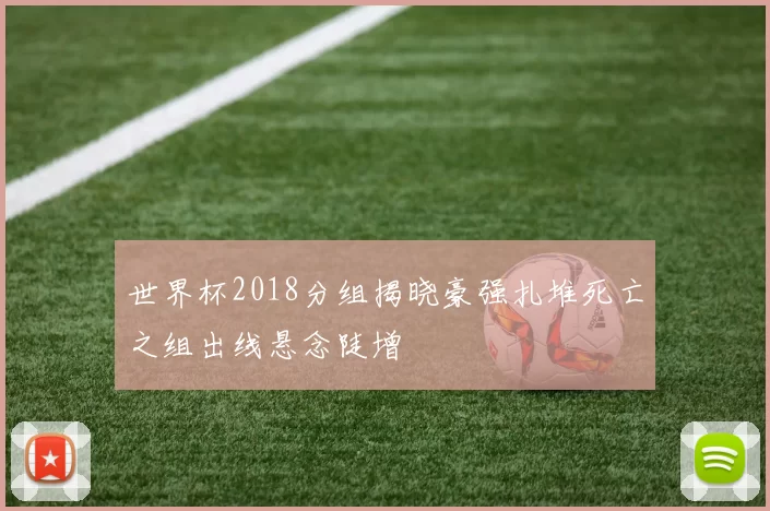世界杯2018分组揭晓豪强扎堆死亡之组出线悬念陡增