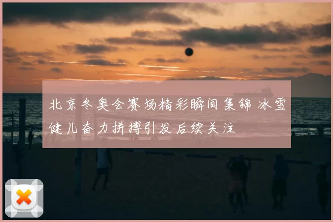 北京冬奥会赛场精彩瞬间集锦 冰雪健儿奋力拼搏引发后续关注