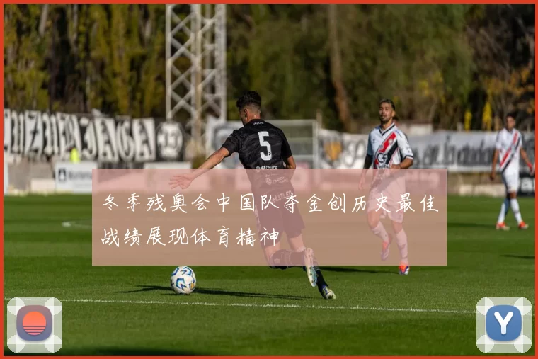 冬季残奥会中国队夺金创历史最佳战绩展现体育精神