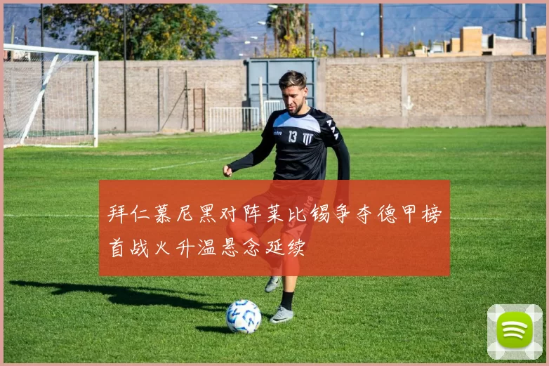 拜仁慕尼黑对阵莱比锡争夺德甲榜首战火升温悬念延续