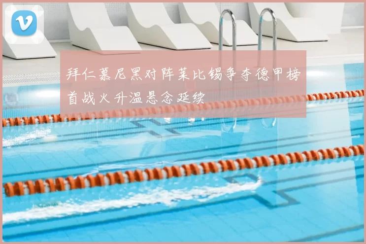 拜仁慕尼黑对阵莱比锡争夺德甲榜首战火升温悬念延续