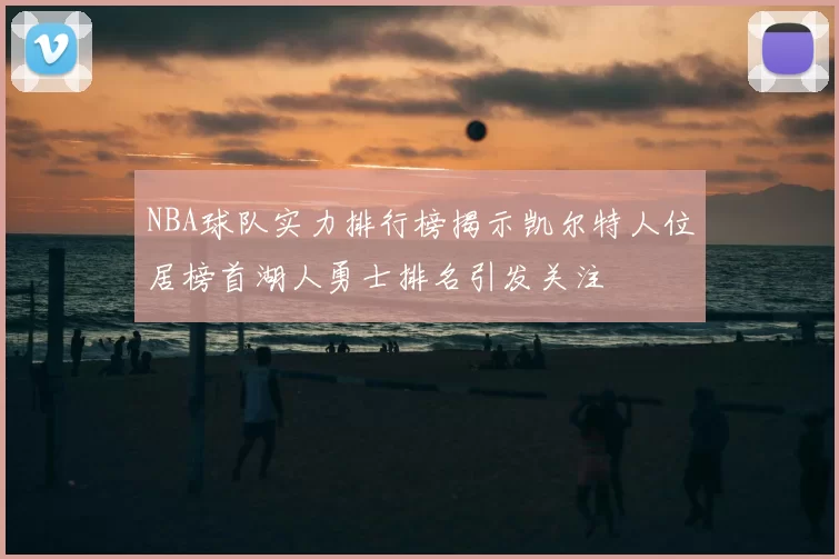 NBA球队实力排行榜揭示凯尔特人位居榜首湖人勇士排名引发关注
