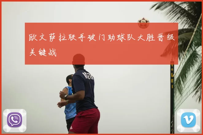 欧文萨拉联手破门助球队大胜晋级关键战