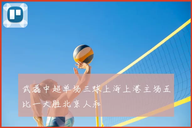 武磊中超单场三球上海上港主场五比一大胜北京人和