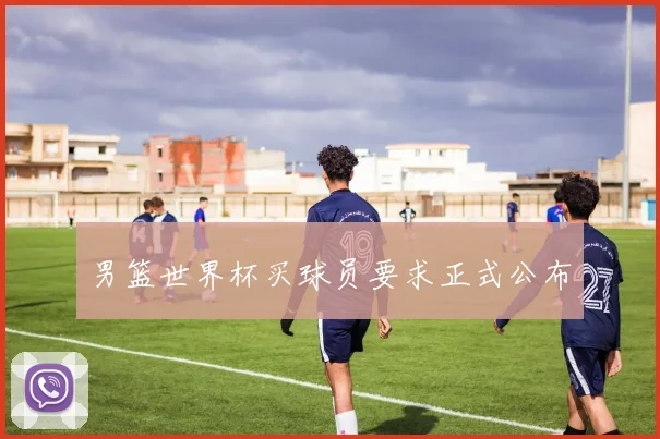 男篮世界杯买球员要求正式公布