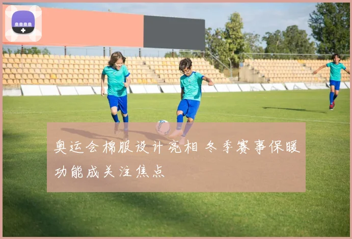 奥运会棉服设计亮相 冬季赛事保暖功能成关注焦点